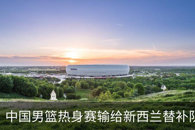 中国男篮热身赛输给新西兰替补队伍 反差明显