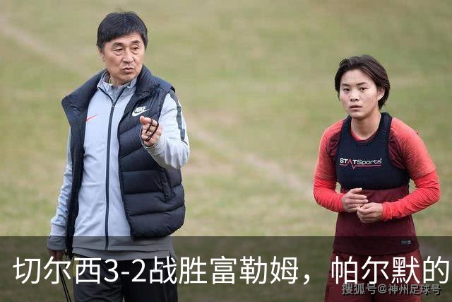 切尔西3-2战胜富勒姆，帕尔默的精彩表现引发热议