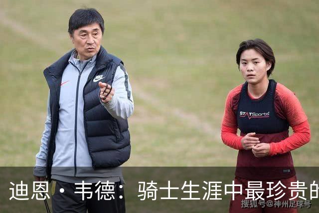 迪恩·韦德：骑士生涯中最珍贵的是兄弟情与队友